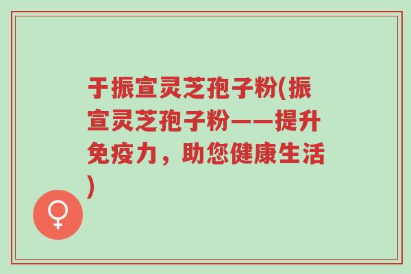 于振宣灵芝孢子粉(振宣灵芝孢子粉——提升免疫力,助您健康生活)-第1张图片-超越 于振宣灵芝孢子粉(振宣灵芝孢子粉——提升免疫力,助您健康生活)-第1张图片-超越