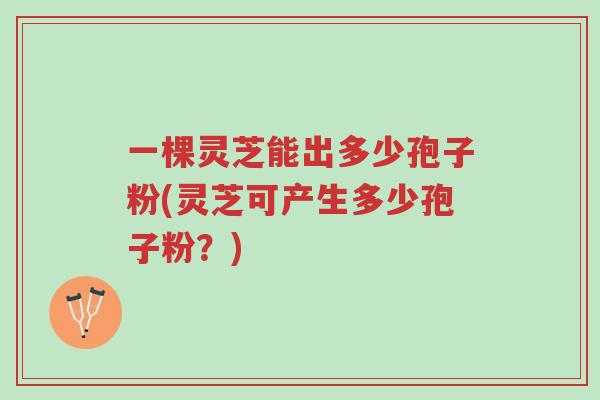 一棵灵芝能出多少孢子粉(灵芝可产生多少孢子粉?)-第1张图片-超越 一棵灵芝能出多少孢子粉(灵芝可产生多少孢子粉?)-第1张图片-超越