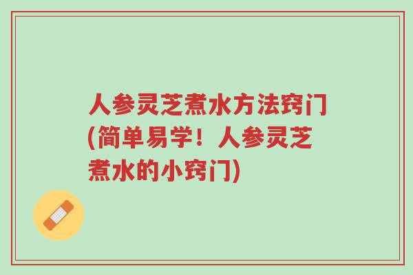 人参灵芝煮水方法窍门(简单易学！人参灵芝煮水的小窍门)-第1张图片-超越
