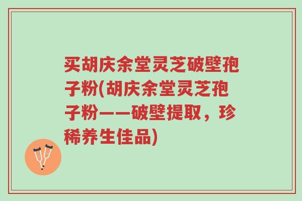 买胡庆余堂灵芝破壁孢子粉(胡庆余堂灵芝孢子粉——破壁提取,珍稀养生佳品)-第1张图片-超越 买胡庆余堂灵芝破壁孢子粉(胡庆余堂灵芝孢子粉——破壁提取,珍稀养生佳品)-第1张图片-超越