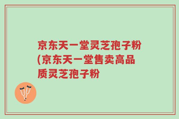 京东天一堂灵芝孢子粉(京东天一堂售卖高品质灵芝孢子粉-第1张图片-超越 京东天一堂灵芝孢子粉(京东天一堂售卖高品质灵芝孢子粉-第1张图片-超越