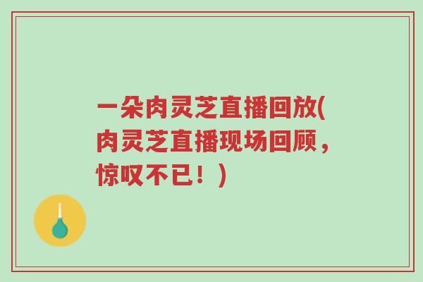 一朵肉灵芝直播回放(肉灵芝直播现场回顾,惊叹不已!)-第1张图片-超越 一朵肉灵芝直播回放(肉灵芝直播现场回顾,惊叹不已!)-第1张图片-超越