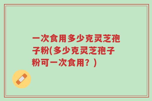 一次食用多少克灵芝孢子粉(多少克灵芝孢子粉可一次食用?)-第1张图片-超越 一次食用多少克灵芝孢子粉(多少克灵芝孢子粉可一次食用?)-第1张图片-超越