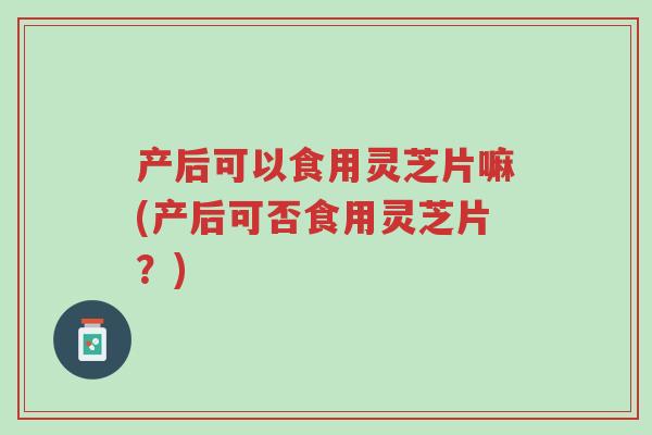 产后可以食用灵芝片嘛(产后可否食用灵芝片?)-第1张图片-超越 产后可以食用灵芝片嘛(产后可否食用灵芝片?)-第1张图片-超越