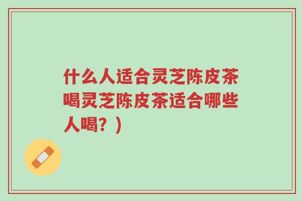 什么人适合灵芝陈皮茶喝灵芝陈皮茶适合哪些人喝?)-第1张图片-超越 什么人适合灵芝陈皮茶喝灵芝陈皮茶适合哪些人喝?)-第1张图片-超越
