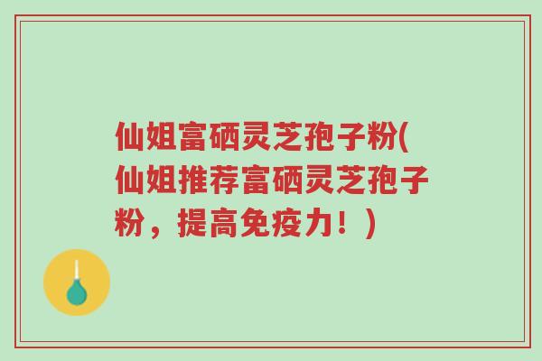 仙姐富硒灵芝孢子粉(仙姐推荐富硒灵芝孢子粉,提高免疫力!)-第1张图片-超越 仙姐富硒灵芝孢子粉(仙姐推荐富硒灵芝孢子粉,提高免疫力!)-第1张图片-超越