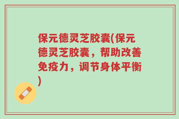 保元德灵芝胶囊(保元德灵芝胶囊,帮助改善免疫力,调节身体平衡)-第1张图片-超越 保元德灵芝胶囊(保元德灵芝胶囊,帮助改善免疫力,调节身体平衡)-第1张图片-超越