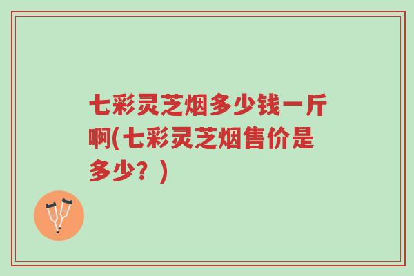 七彩灵芝烟多少钱一斤啊(七彩灵芝烟售价是多少?)-第1张图片-超越 七彩灵芝烟多少钱一斤啊(七彩灵芝烟售价是多少?)-第1张图片-超越