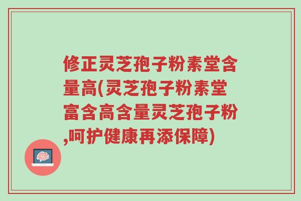 修正灵芝孢子粉素堂含量高(灵芝孢子粉素堂富含高含量灵芝孢子粉,呵护健康再添保障)-第1张图片-超越 修正灵芝孢子粉素堂含量高(灵芝孢子粉素堂富含高含量灵芝孢子粉,呵护健康再添保障)-第1张图片-超越