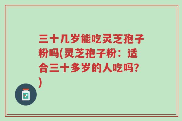 三十几岁能吃灵芝孢子粉吗(灵芝孢子粉:适合三十多岁的人吃吗?)-第1张图片-超越 三十几岁能吃灵芝孢子粉吗(灵芝孢子粉:适合三十多岁的人吃吗?)-第1张图片-超越