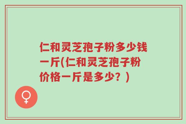仁和灵芝孢子粉多少钱一斤(仁和灵芝孢子粉价格一斤是多少?)-第1张图片-超越 仁和灵芝孢子粉多少钱一斤(仁和灵芝孢子粉价格一斤是多少?)-第1张图片-超越