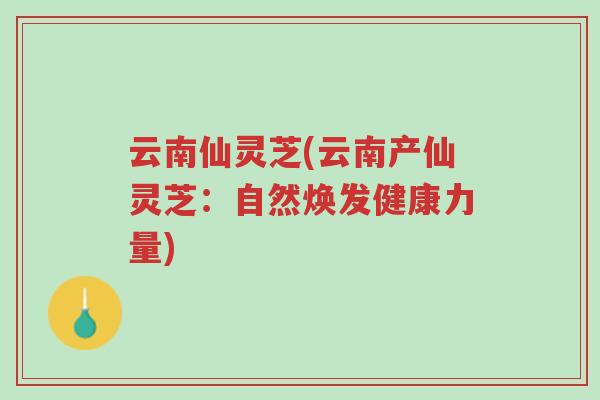 云南仙灵芝(云南产仙灵芝:自然焕发健康力量)-第1张图片-超越 云南仙灵芝(云南产仙灵芝:自然焕发健康力量)-第1张图片-超越