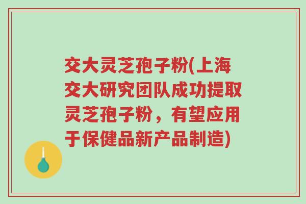 交大灵芝孢子粉(上海交大研究团队成功提取灵芝孢子粉,有望应用于保健品新产品制造)-第1张图片-超越 交大灵芝孢子粉(上海交大研究团队成功提取灵芝孢子粉,有望应用于保健品新产品制造)-第1张图片-超越