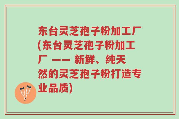 东台灵芝孢子粉加工厂(东台灵芝孢子粉加工厂 —— 新鲜、纯天然的灵芝孢子粉打造专业品质)-第1张图片-超越 东台灵芝孢子粉加工厂(东台灵芝孢子粉加工厂 —— 新鲜、纯天然的灵芝孢子粉打造专业品质)-第1张图片-超越