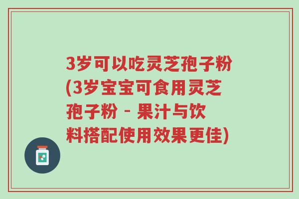 3岁可以吃灵芝孢子粉(3岁宝宝可食用灵芝孢子粉 - 果汁与饮料搭配使用效果更佳)-第1张图片-超越