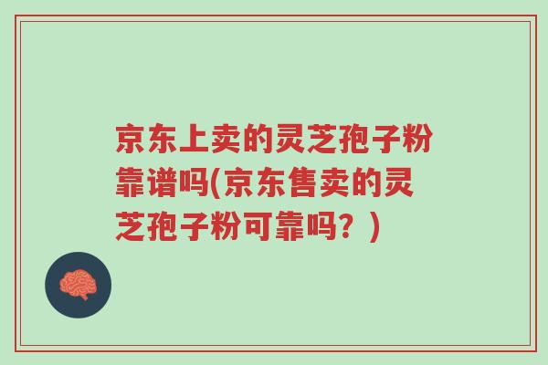 京东上卖的灵芝孢子粉靠谱吗(京东售卖的灵芝孢子粉可靠吗?)-第1张图片-超越 京东上卖的灵芝孢子粉靠谱吗(京东售卖的灵芝孢子粉可靠吗?)-第1张图片-超越