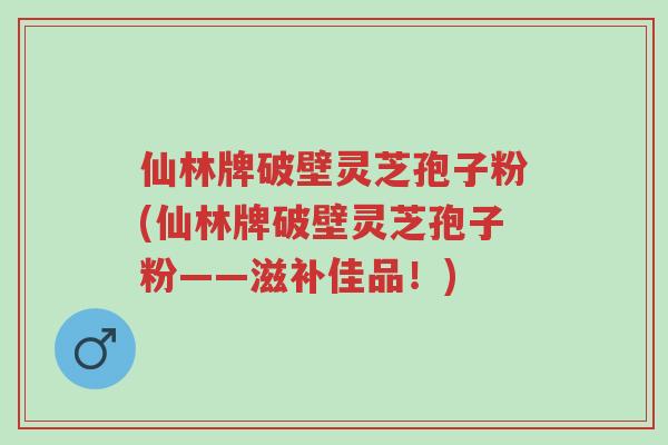 仙林牌破壁灵芝孢子粉(仙林牌破壁灵芝孢子粉——滋补佳品!)-第1张图片-超越 仙林牌破壁灵芝孢子粉(仙林牌破壁灵芝孢子粉——滋补佳品!)-第1张图片-超越
