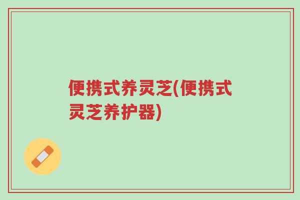 便携式养灵芝(便携式灵芝养护器)-第1张图片-超越 便携式养灵芝(便携式灵芝养护器)-第1张图片-超越
