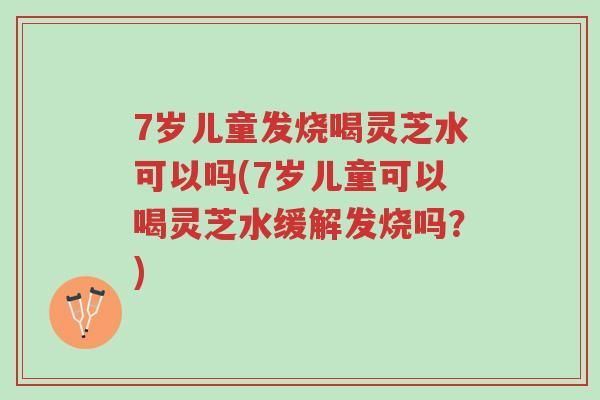 7岁儿童发烧喝灵芝水可以吗(7岁儿童可以喝灵芝水缓解发烧吗?)-第1张图片-超越 7岁儿童发烧喝灵芝水可以吗(7岁儿童可以喝灵芝水缓解发烧吗?)-第1张图片-超越