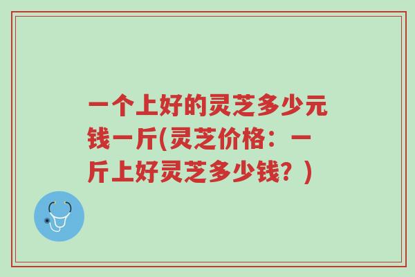 一个上好的灵芝多少元钱一斤(灵芝价格:一斤上好灵芝多少钱?)-第1张图片-超越 一个上好的灵芝多少元钱一斤(灵芝价格:一斤上好灵芝多少钱?)-第1张图片-超越