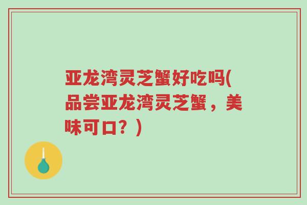 亚龙湾灵芝蟹好吃吗(品尝亚龙湾灵芝蟹,美味可口?)-第1张图片-超越 亚龙湾灵芝蟹好吃吗(品尝亚龙湾灵芝蟹,美味可口?)-第1张图片-超越