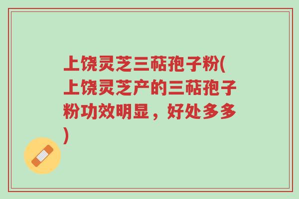 上饶灵芝三萜孢子粉(上饶灵芝产的三萜孢子粉功效明显,好处多多)-第1张图片-超越 上饶灵芝三萜孢子粉(上饶灵芝产的三萜孢子粉功效明显,好处多多)-第1张图片-超越