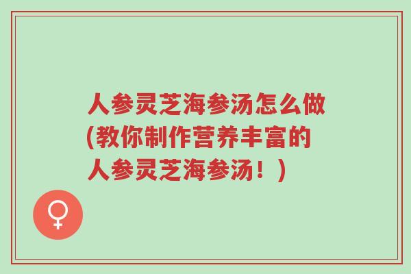 人参灵芝海参汤怎么做(教你制作营养丰富的人参灵芝海参汤!)-第1张图片-超越 人参灵芝海参汤怎么做(教你制作营养丰富的人参灵芝海参汤!)-第1张图片-超越