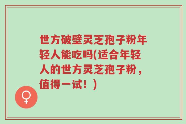 世方破壁灵芝孢子粉年轻人能吃吗(适合年轻人的世方灵芝孢子粉,值得一试!)-第1张图片-超越 世方破壁灵芝孢子粉年轻人能吃吗(适合年轻人的世方灵芝孢子粉,值得一试!)-第1张图片-超越