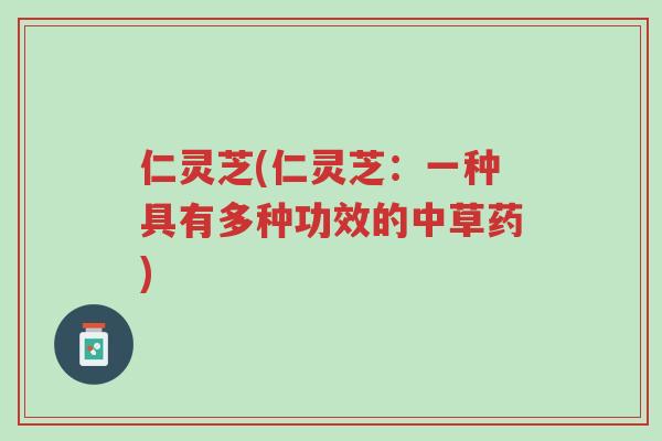 仁灵芝(仁灵芝:一种具有多种功效的中草药)-第1张图片-超越 仁灵芝(仁灵芝:一种具有多种功效的中草药)-第1张图片-超越