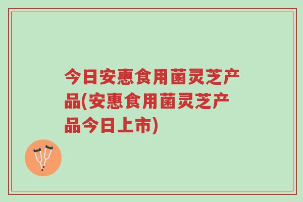 今日安惠食用菌灵芝产品(安惠食用菌灵芝产品今日上市)-第1张图片-超越 今日安惠食用菌灵芝产品(安惠食用菌灵芝产品今日上市)-第1张图片-超越