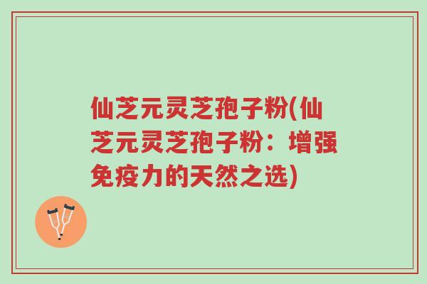仙芝元灵芝孢子粉(仙芝元灵芝孢子粉:增强免疫力的天然之选)-第1张图片-超越 仙芝元灵芝孢子粉(仙芝元灵芝孢子粉:增强免疫力的天然之选)-第1张图片-超越