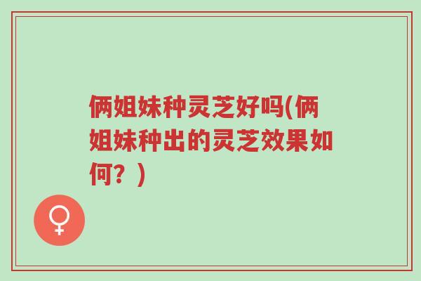 俩姐妹种灵芝好吗(俩姐妹种出的灵芝效果如何?)-第1张图片-超越 俩姐妹种灵芝好吗(俩姐妹种出的灵芝效果如何?)-第1张图片-超越