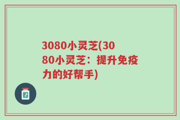 3080小灵芝(3080小灵芝:提升免疫力的好帮手)-第1张图片-超越 3080小灵芝(3080小灵芝:提升免疫力的好帮手)-第1张图片-超越
