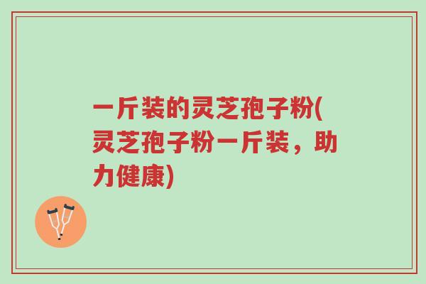 一斤装的灵芝孢子粉(灵芝孢子粉一斤装,助力健康)-第1张图片-超越 一斤装的灵芝孢子粉(灵芝孢子粉一斤装,助力健康)-第1张图片-超越
