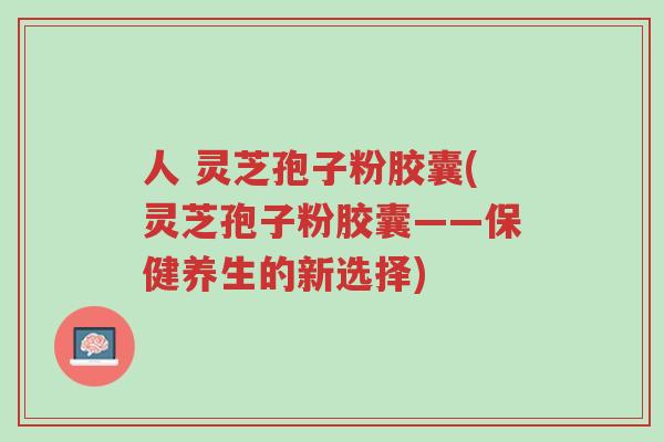人 灵芝孢子粉胶囊(灵芝孢子粉胶囊——保健养生的新选择)-第1张图片-超越 人 灵芝孢子粉胶囊(灵芝孢子粉胶囊——保健养生的新选择)-第1张图片-超越