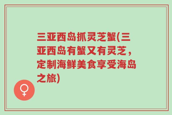 三亚西岛抓灵芝蟹(三亚西岛有蟹又有灵芝,定制海鲜美食享受海岛之旅)-第1张图片-超越 三亚西岛抓灵芝蟹(三亚西岛有蟹又有灵芝,定制海鲜美食享受海岛之旅)-第1张图片-超越