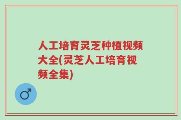 人工培育灵芝种植视频大全(灵芝人工培育视频全集)-第1张图片-超越 人工培育灵芝种植视频大全(灵芝人工培育视频全集)-第1张图片-超越