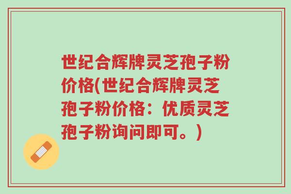 世纪合辉牌灵芝孢子粉价格(世纪合辉牌灵芝孢子粉价格：优质灵芝孢子粉询问即可。)-第1张图片-超越
