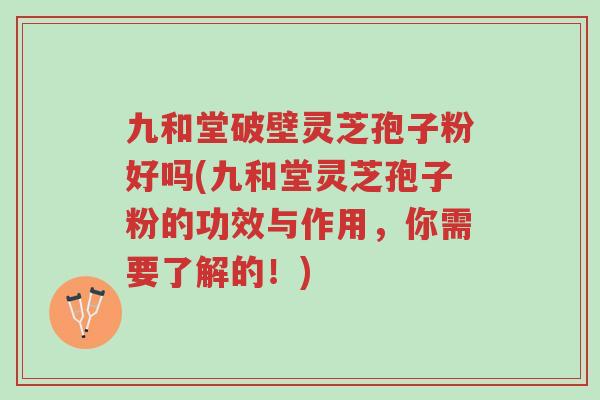 九和堂破壁灵芝孢子粉好吗(九和堂灵芝孢子粉的功效与作用,你需要了解的!)-第1张图片-超越 九和堂破壁灵芝孢子粉好吗(九和堂灵芝孢子粉的功效与作用,你需要了解的!)-第1张图片-超越