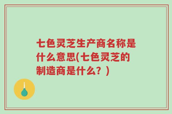 七色灵芝生产商名称是什么意思(七色灵芝的制造商是什么?)-第1张图片-超越 七色灵芝生产商名称是什么意思(七色灵芝的制造商是什么?)-第1张图片-超越