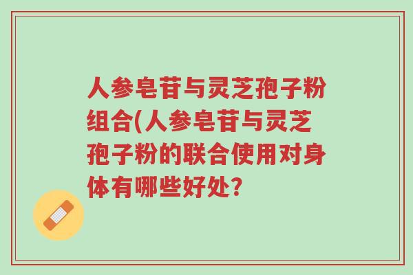 人参皂苷与灵芝孢子粉组合(人参皂苷与灵芝孢子粉的联合使用对身体有哪些好处?-第1张图片-超越 人参皂苷与灵芝孢子粉组合(人参皂苷与灵芝孢子粉的联合使用对身体有哪些好处?-第1张图片-超越