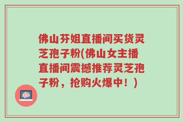 佛山芬姐直播间买货灵芝孢子粉(佛山女主播直播间震撼推荐灵芝孢子粉,抢购火爆中!)-第1张图片-超越 佛山芬姐直播间买货灵芝孢子粉(佛山女主播直播间震撼推荐灵芝孢子粉,抢购火爆中!)-第1张图片-超越
