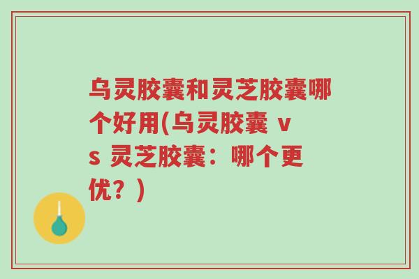 乌灵胶囊和灵芝胶囊哪个好用(乌灵胶囊 vs 灵芝胶囊:哪个更优?)-第1张图片-超越 乌灵胶囊和灵芝胶囊哪个好用(乌灵胶囊 vs 灵芝胶囊:哪个更优?)-第1张图片-超越