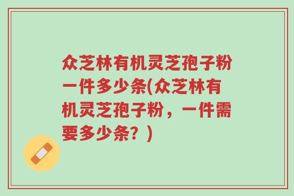 众芝林有机灵芝孢子粉一件多少条(众芝林有机灵芝孢子粉,一件需要多少条?)-第1张图片-超越 众芝林有机灵芝孢子粉一件多少条(众芝林有机灵芝孢子粉,一件需要多少条?)-第1张图片-超越