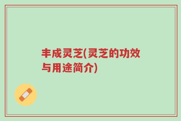 丰成灵芝(灵芝的功效与用途简介)-第1张图片-超越 丰成灵芝(灵芝的功效与用途简介)-第1张图片-超越