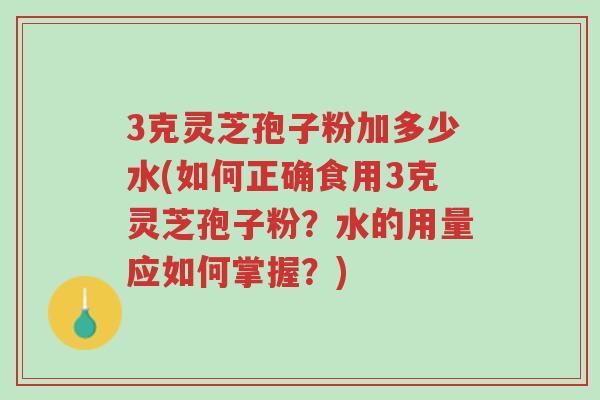 3克灵芝孢子粉加多少水(如何正确食用3克灵芝孢子粉?水的用量应如何掌握?)-第1张图片-超越 3克灵芝孢子粉加多少水(如何正确食用3克灵芝孢子粉?水的用量应如何掌握?)-第1张图片-超越