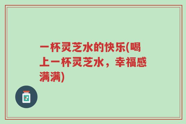 一杯灵芝水的快乐(喝上一杯灵芝水,幸福感满满)-第1张图片-超越 一杯灵芝水的快乐(喝上一杯灵芝水,幸福感满满)-第1张图片-超越