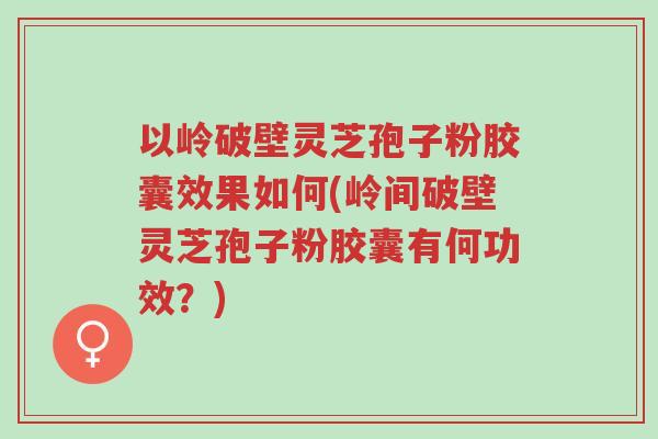 以岭破壁灵芝孢子粉胶囊效果如何(岭间破壁灵芝孢子粉胶囊有何功效?)-第1张图片-超越 以岭破壁灵芝孢子粉胶囊效果如何(岭间破壁灵芝孢子粉胶囊有何功效?)-第1张图片-超越