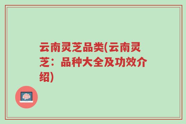 云南灵芝品类(云南灵芝:品种大全及功效介绍)-第1张图片-超越 云南灵芝品类(云南灵芝:品种大全及功效介绍)-第1张图片-超越