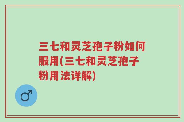 三七和灵芝孢子粉如何服用(三七和灵芝孢子粉用法详解)-第1张图片-超越 三七和灵芝孢子粉如何服用(三七和灵芝孢子粉用法详解)-第1张图片-超越